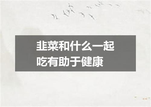 韭菜和什么一起吃有助于健康