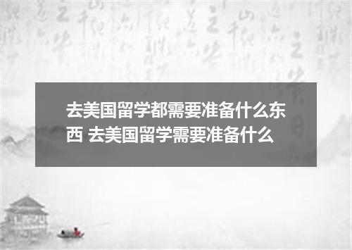 去美国留学都需要准备什么东西 去美国留学需要准备什么