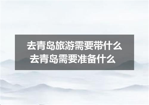 去青岛旅游需要带什么 去青岛需要准备什么