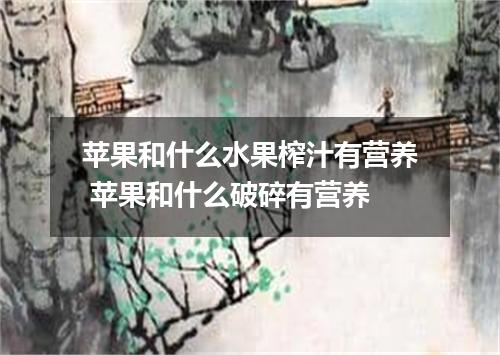 苹果和什么水果榨汁有营养 苹果和什么破碎有营养