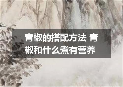 青椒的搭配方法 青椒和什么煮有营养