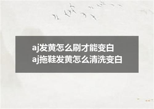 aj发黄怎么刷才能变白 aj拖鞋发黄怎么清洗变白