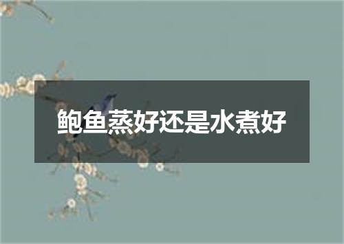 鲍鱼蒸好还是水煮好