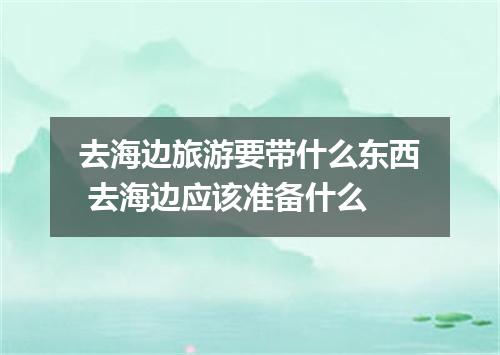 去海边旅游要带什么东西 去海边应该准备什么