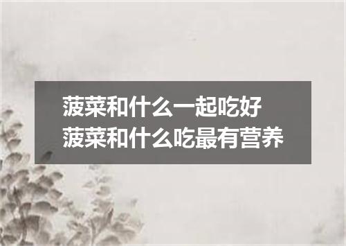 菠菜和什么一起吃好 菠菜和什么吃最有营养