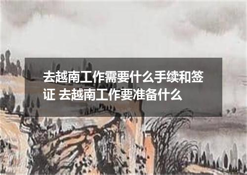 去越南工作需要什么手续和签证 去越南工作要准备什么