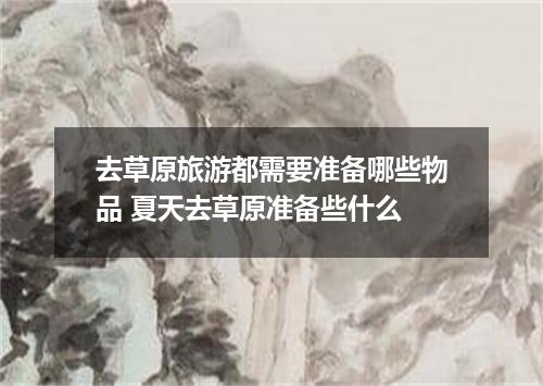 去草原旅游都需要准备哪些物品 夏天去草原准备些什么