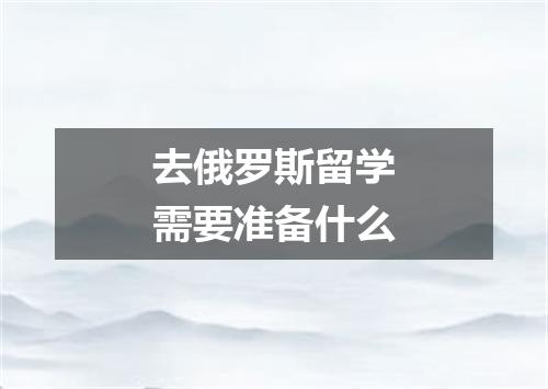 去俄罗斯留学需要准备什么