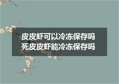 皮皮虾可以冷冻保存吗 死皮皮虾能冷冻保存吗
