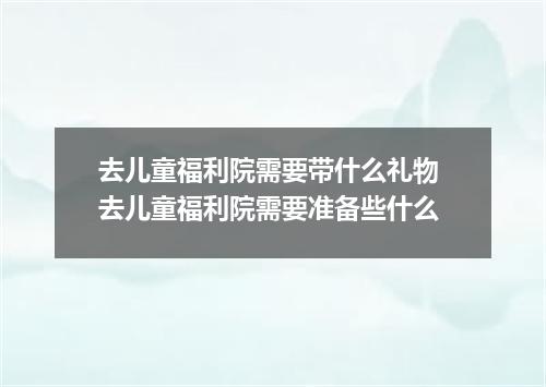 去儿童福利院需要带什么礼物 去儿童福利院需要准备些什么