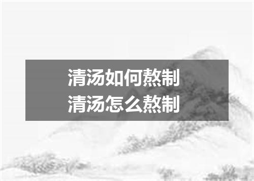 清汤如何熬制 清汤怎么熬制