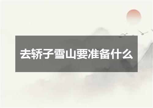 去轿子雪山要准备什么