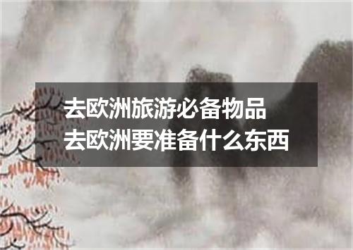 去欧洲旅游必备物品 去欧洲要准备什么东西