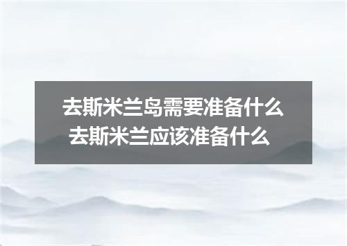 去斯米兰岛需要准备什么 去斯米兰应该准备什么
