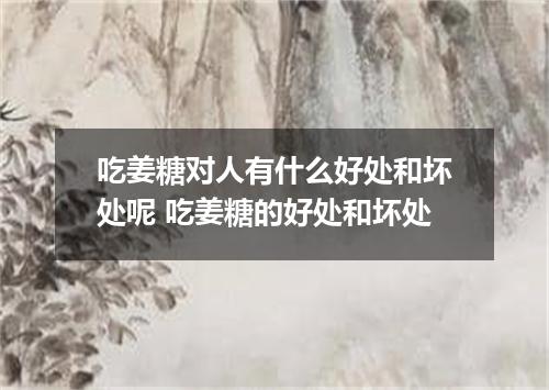 吃姜糖对人有什么好处和坏处呢 吃姜糖的好处和坏处