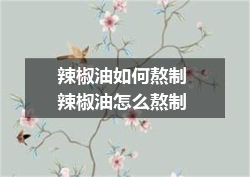 辣椒油如何熬制 辣椒油怎么熬制