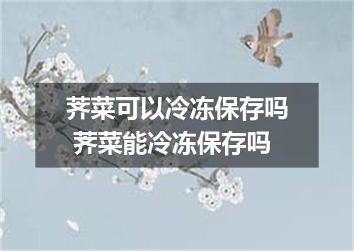荠菜可以冷冻保存吗 荠菜能冷冻保存吗