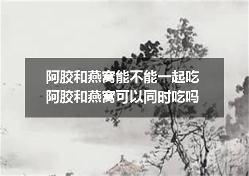 阿胶和燕窝能不能一起吃 阿胶和燕窝可以同时吃吗