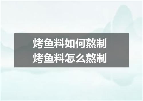 烤鱼料如何熬制 烤鱼料怎么熬制