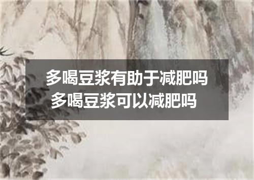 多喝豆浆有助于减肥吗 多喝豆浆可以减肥吗