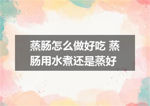 蒸肠怎么做好吃 蒸肠用水煮还是蒸好