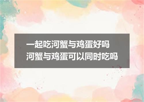 一起吃河蟹与鸡蛋好吗 河蟹与鸡蛋可以同时吃吗