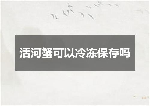 活河蟹可以冷冻保存吗