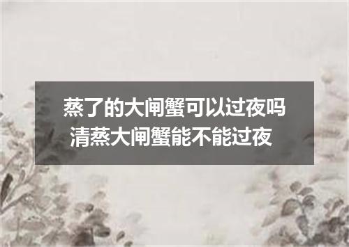 蒸了的大闸蟹可以过夜吗 清蒸大闸蟹能不能过夜
