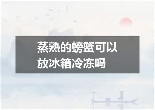 蒸熟的螃蟹可以放冰箱冷冻吗