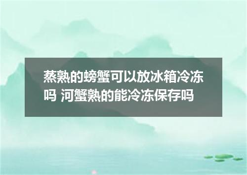 蒸熟的螃蟹可以放冰箱冷冻吗 河蟹熟的能冷冻保存吗