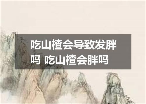 吃山楂会导致发胖吗 吃山楂会胖吗