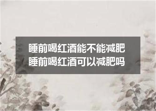 睡前喝红酒能不能减肥 睡前喝红酒可以减肥吗