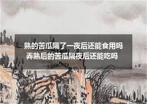 熟的苦瓜隔了一夜后还能食用吗 弄熟后的苦瓜隔夜后还能吃吗