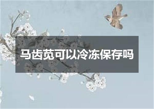 马齿苋可以冷冻保存吗