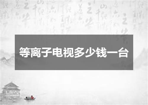等离子电视多少钱一台