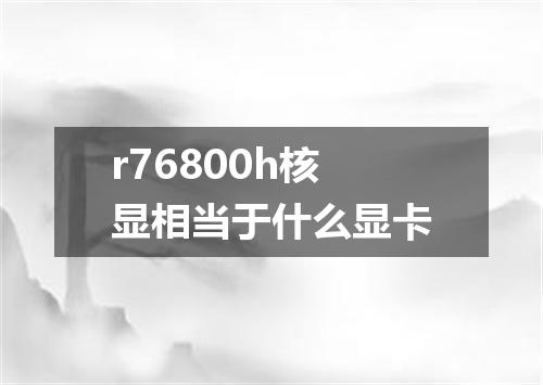 r76800h核显相当于什么显卡
