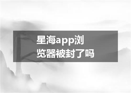 星海app浏览器被封了吗