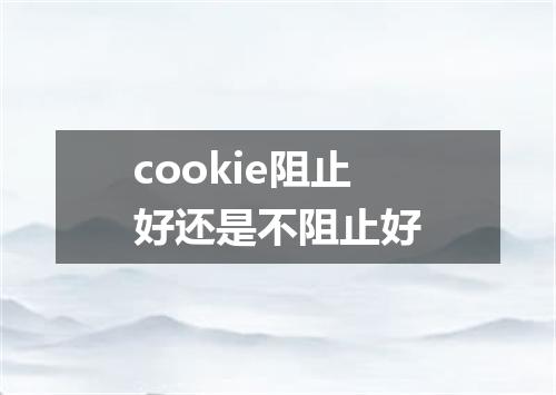 cookie阻止好还是不阻止好