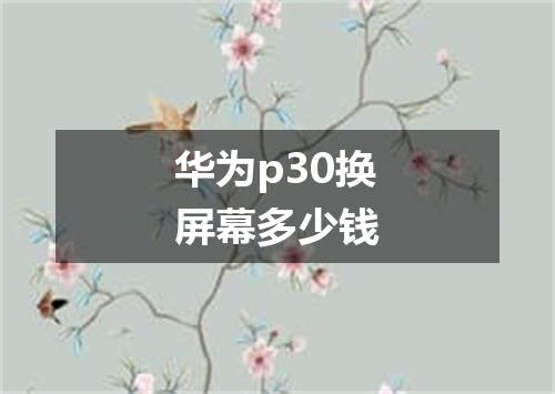 华为p30换屏幕多少钱