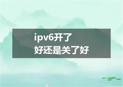 ipv6开了好还是关了好