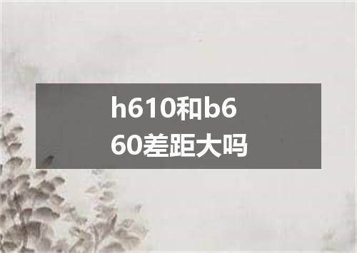 h610和b660差距大吗