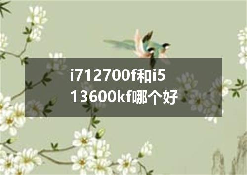 i712700f和i513600kf哪个好