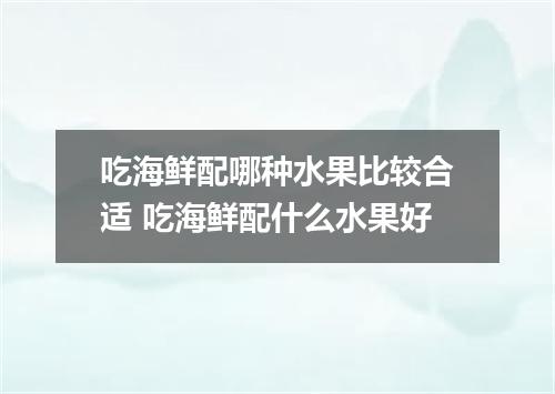 吃海鲜配哪种水果比较合适 吃海鲜配什么水果好