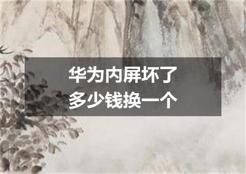 华为内屏坏了多少钱换一个