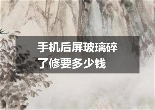 手机后屏玻璃碎了修要多少钱