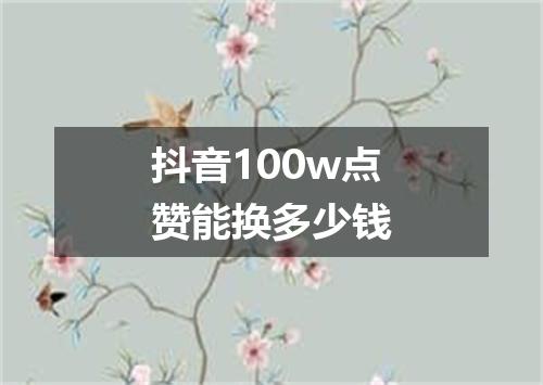 抖音100w点赞能换多少钱
