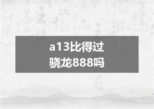 a13比得过骁龙888吗