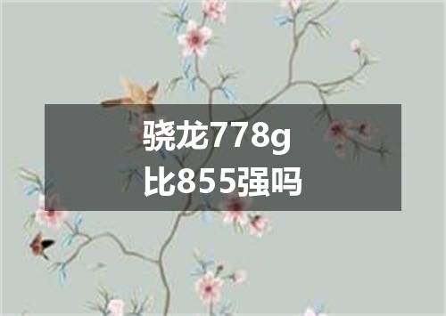 骁龙778g比855强吗