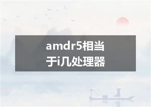 amdr5相当于i几处理器