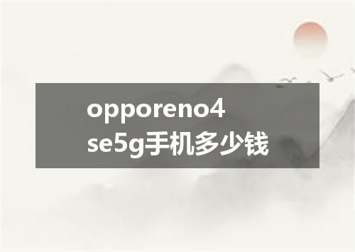 opporeno4se5g手机多少钱